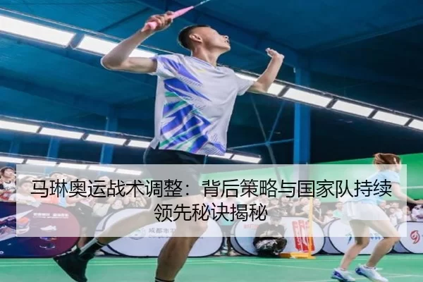 马琳奥运战术调整：背后策略与国家队持续领先秘诀揭秘