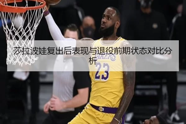 莎拉波娃复出后表现与退役前期状态对比分析