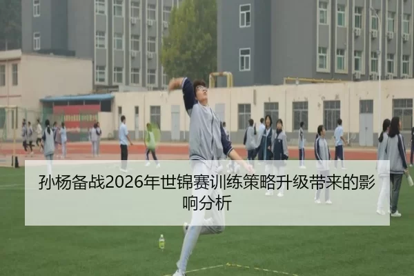 孙杨备战2026年世锦赛训练策略升级带来的影响分析