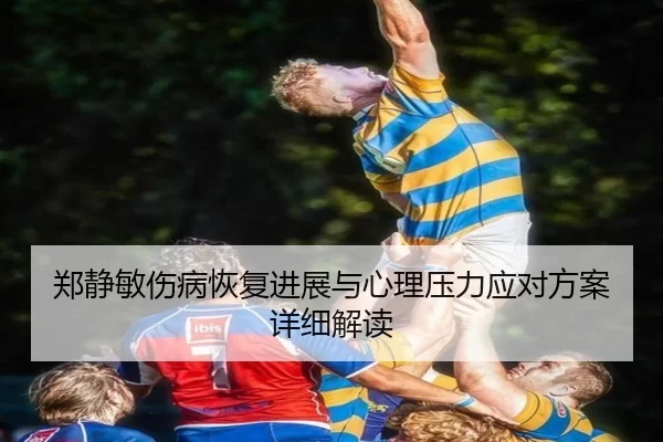 郑静敏伤病恢复进展与心理压力应对方案详细解读